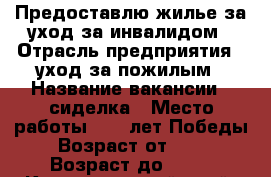 Предоставлю жилье за уход за инвалидом › Отрасль предприятия ­ уход за пожилым › Название вакансии ­ сиделка › Место работы ­ 40 лет Победы › Возраст от ­ 30 › Возраст до ­ 59 - Краснодарский край, Краснодар г. Работа » Вакансии   